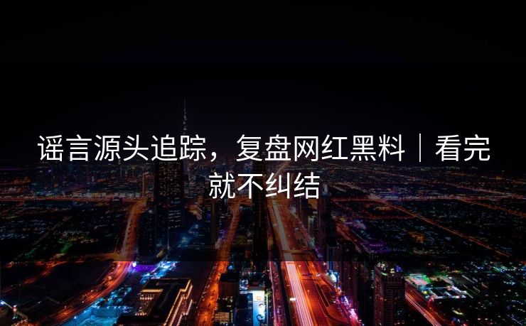 谣言源头追踪，复盘网红黑料｜看完就不纠结