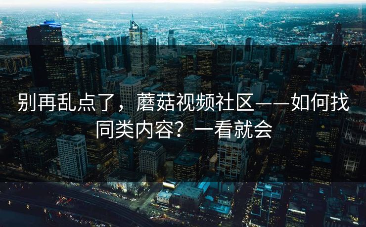 别再乱点了,蘑菇视频社区——如何找同类内容?一看就会 别再乱点了,蘑菇视频社区——如何找同类内容?一看就会