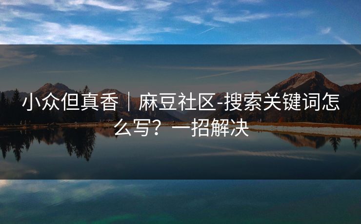 小众但真香|麻豆社区-搜索关键词怎么写?一招解决 小众但真香|麻豆社区-搜索关键词怎么写?一招解决
