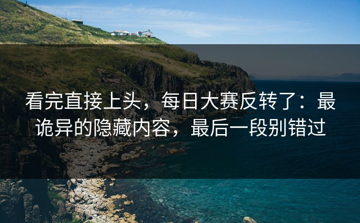 看完直接上头,每日大赛反转了:最诡异的隐藏内容,最后一段别错过 看完直接上头,每日大赛反转了:最诡异的隐藏内容,最后一段别错过