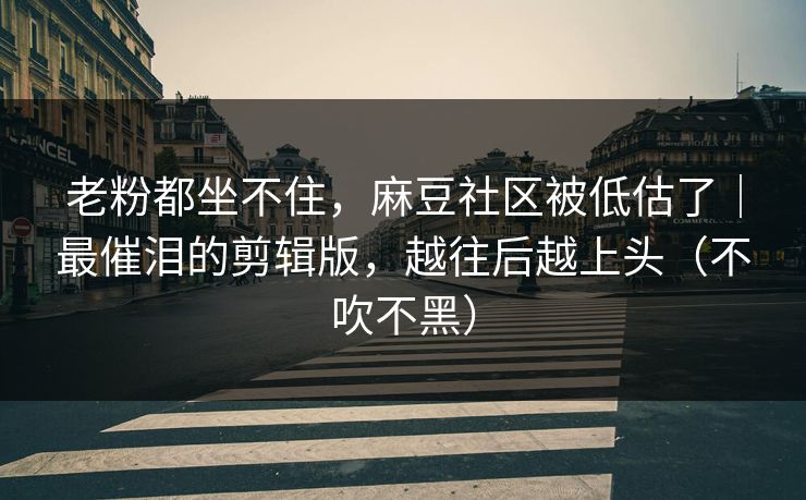 老粉都坐不住,麻豆社区被低估了|最催泪的剪辑版,越往后越上头(不吹不黑) 老粉都坐不住,麻豆社区被低估了|最催泪的剪辑版,越往后越上头(不吹不黑)
