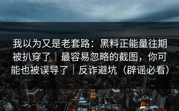 我以为又是老套路:黑料正能量往期被扒穿了|最容易忽略的截图,你可能也被误导了|反诈避坑(辟谣必看) 我以为又是老套路:黑料正能量往期被扒穿了|最容易忽略的截图,你可能也被误导了|反诈避坑(辟谣必看)