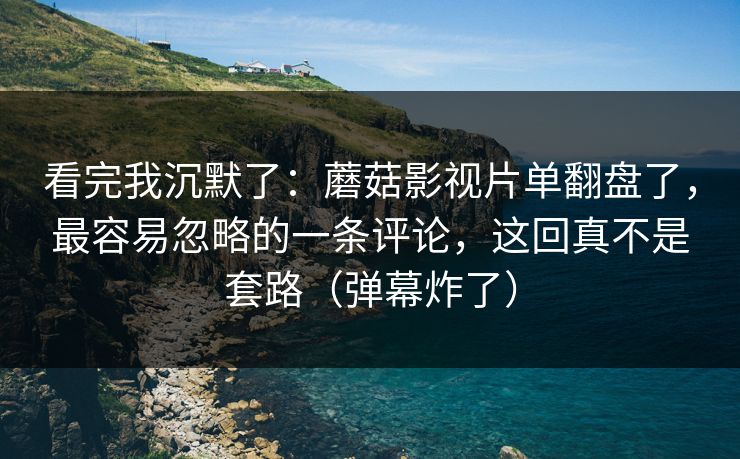 看完我沉默了:蘑菇影视片单翻盘了,最容易忽略的一条评论,这回真不是套路(弹幕炸了) 看完我沉默了:蘑菇影视片单翻盘了,最容易忽略的一条评论,这回真不是套路(弹幕炸了)