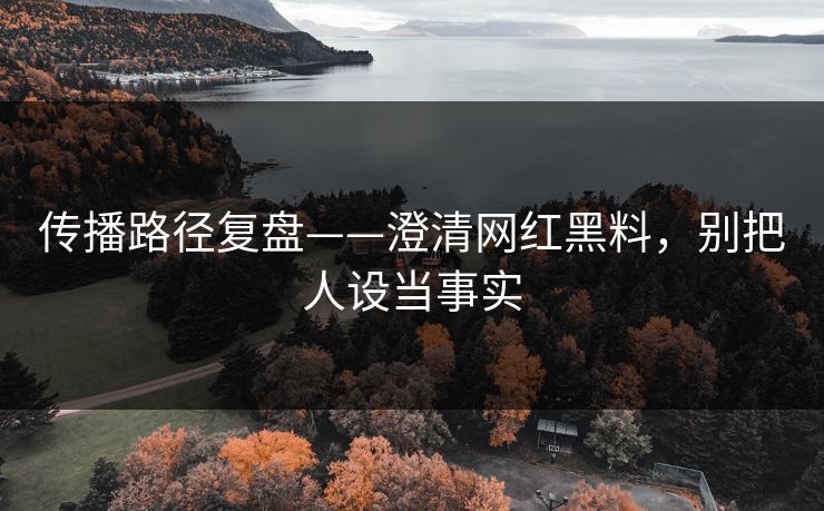 传播路径复盘——澄清网红黑料,别把人设当事实 传播路径复盘——澄清网红黑料,别把人设当事实