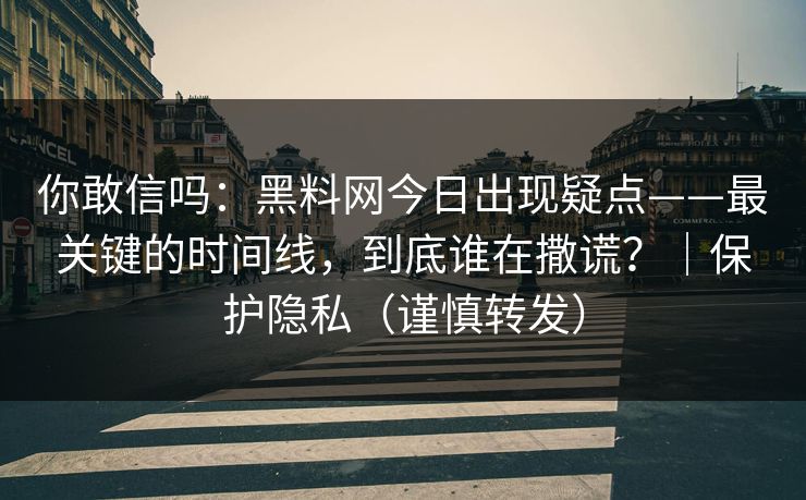 你敢信吗:黑料网今日出现疑点——最关键的时间线,到底谁在撒谎?|保护隐私(谨慎转发) 你敢信吗:黑料网今日出现疑点——最关键的时间线,到底谁在撒谎?|保护隐私(谨慎转发)