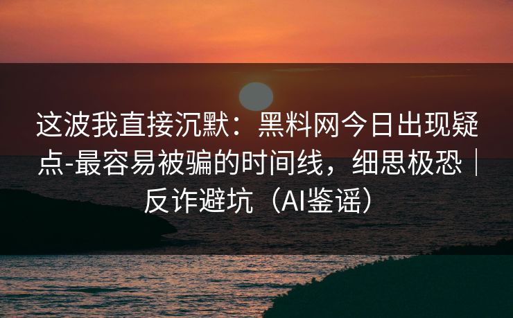 这波我直接沉默:黑料网今日出现疑点-最容易被骗的时间线,细思极恐|反诈避坑(AI鉴谣) 这波我直接沉默:黑料网今日出现疑点-最容易被骗的时间线,细思极恐|反诈避坑(AI鉴谣)