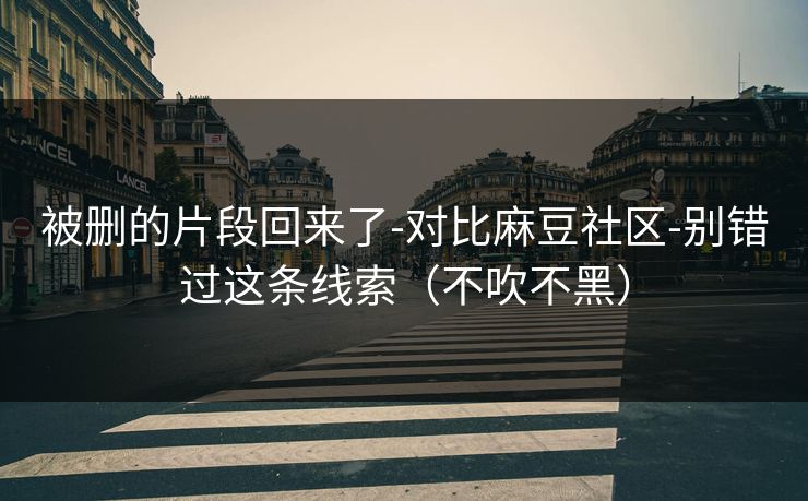 被删的片段回来了-对比麻豆社区-别错过这条线索（不吹不黑）