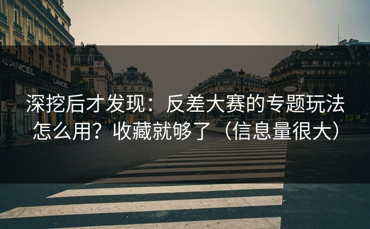 深挖后才发现：反差大赛的专题玩法怎么用？收藏就够了（信息量很大）
