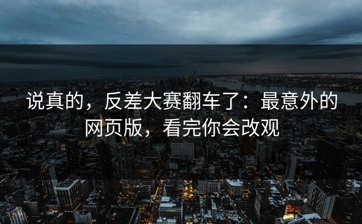 说真的,反差大赛翻车了:最意外的网页版,看完你会改观 说真的,反差大赛翻车了:最意外的网页版,看完你会改观