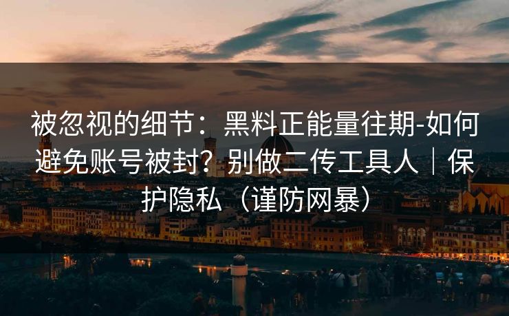 被忽视的细节:黑料正能量往期-如何避免账号被封?别做二传工具人|保护隐私(谨防网暴) 被忽视的细节:黑料正能量往期-如何避免账号被封?别做二传工具人|保护隐私(谨防网暴)