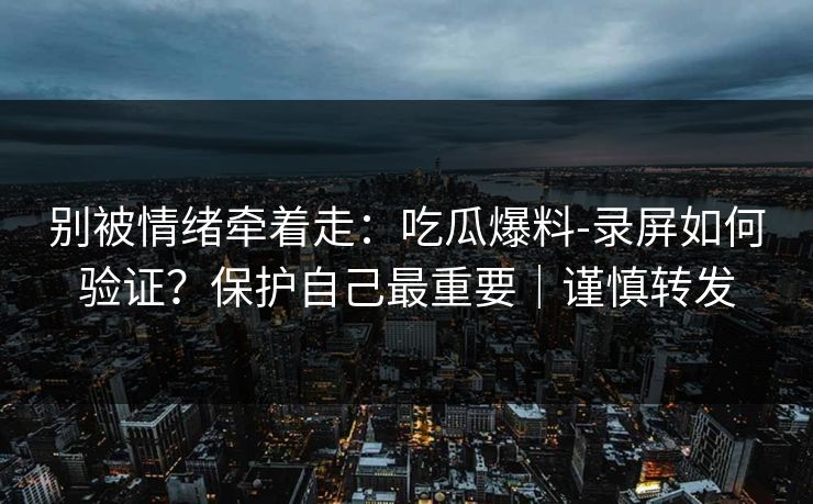 别被情绪牵着走:吃瓜爆料-录屏如何验证?保护自己最重要|谨慎转发 别被情绪牵着走:吃瓜爆料-录屏如何验证?保护自己最重要|谨慎转发