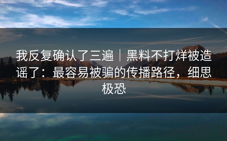 我反复确认了三遍|黑料不打烊被造谣了:最容易被骗的传播路径,细思极恐 我反复确认了三遍|黑料不打烊被造谣了:最容易被骗的传播路径,细思极恐