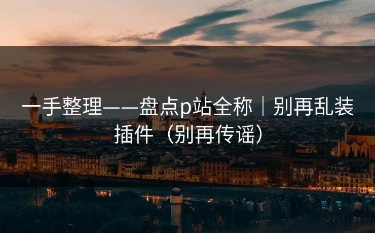 一手整理——盘点p站全称|别再乱装插件(别再传谣) 一手整理——盘点p站全称|别再乱装插件(别再传谣)