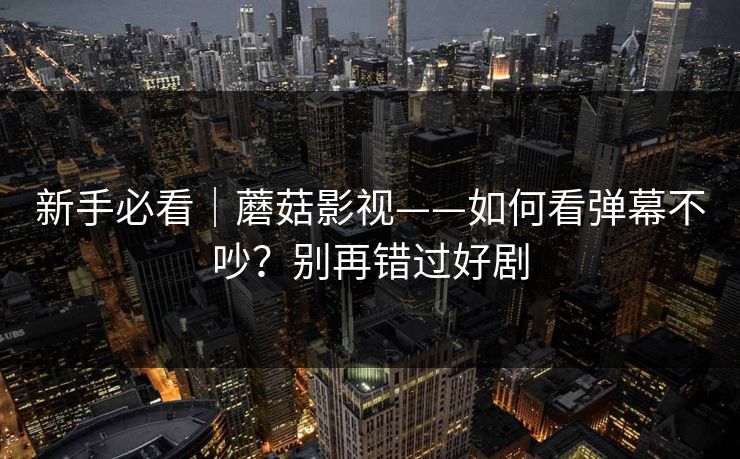 新手必看｜蘑菇影视——如何看弹幕不吵？别再错过好剧
