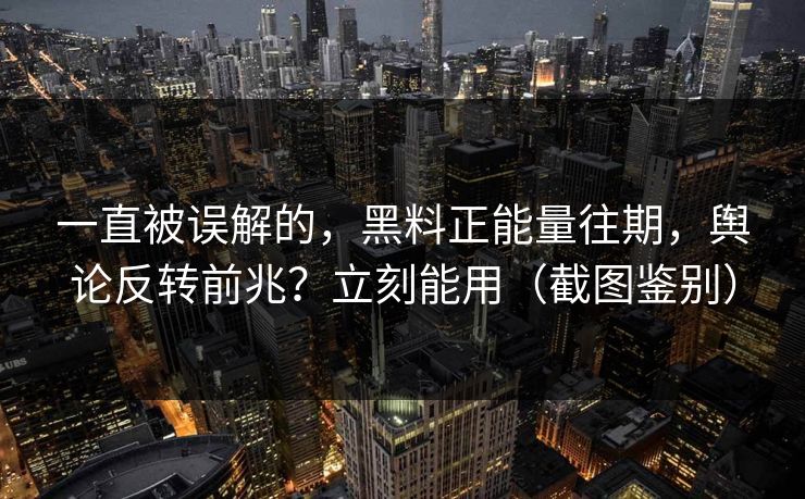 一直被误解的,黑料正能量往期,舆论反转前兆?立刻能用(截图鉴别) 一直被误解的,黑料正能量往期,舆论反转前兆?立刻能用(截图鉴别)