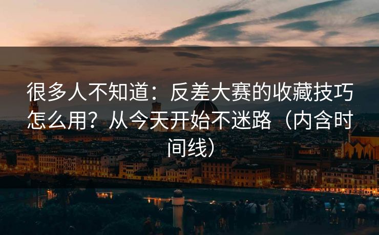 很多人不知道:反差大赛的收藏技巧怎么用?从今天开始不迷路(内含时间线) 很多人不知道:反差大赛的收藏技巧怎么用?从今天开始不迷路(内含时间线)