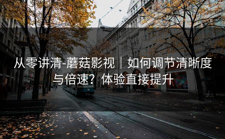 从零讲清-蘑菇影视|如何调节清晰度与倍速?体验直接提升 从零讲清-蘑菇影视|如何调节清晰度与倍速?体验直接提升