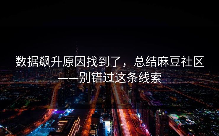 数据飙升原因找到了,总结麻豆社区——别错过这条线索 数据飙升原因找到了,总结麻豆社区——别错过这条线索