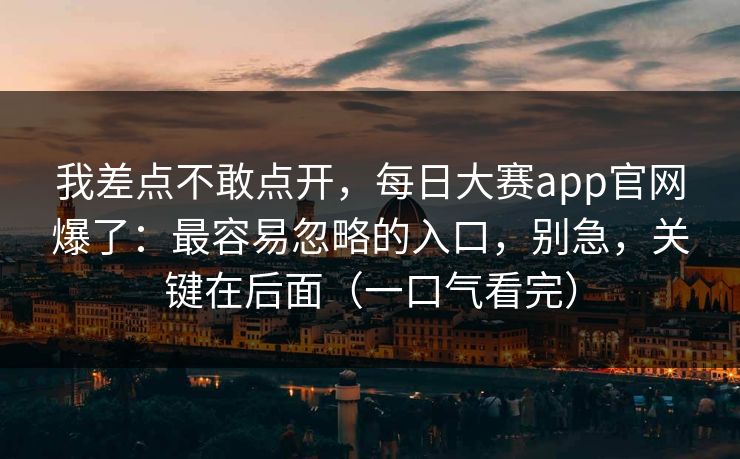 我差点不敢点开,每日大赛app官网爆了:最容易忽略的入口,别急,关键在后面(一口气看完) 我差点不敢点开,每日大赛app官网爆了:最容易忽略的入口,别急,关键在后面(一口气看完)