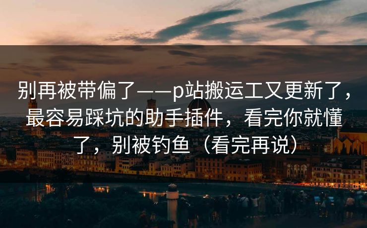 别再被带偏了——p站搬运工又更新了,最容易踩坑的助手插件,看完你就懂了,别被钓鱼(看完再说) 别再被带偏了——p站搬运工又更新了,最容易踩坑的助手插件,看完你就懂了,别被钓鱼(看完再说)