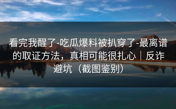 看完我醒了-吃瓜爆料被扒穿了-最离谱的取证方法,真相可能很扎心|反诈避坑(截图鉴别) 看完我醒了-吃瓜爆料被扒穿了-最离谱的取证方法,真相可能很扎心|反诈避坑(截图鉴别)