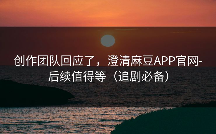 创作团队回应了，澄清麻豆APP官网-后续值得等（追剧必备）