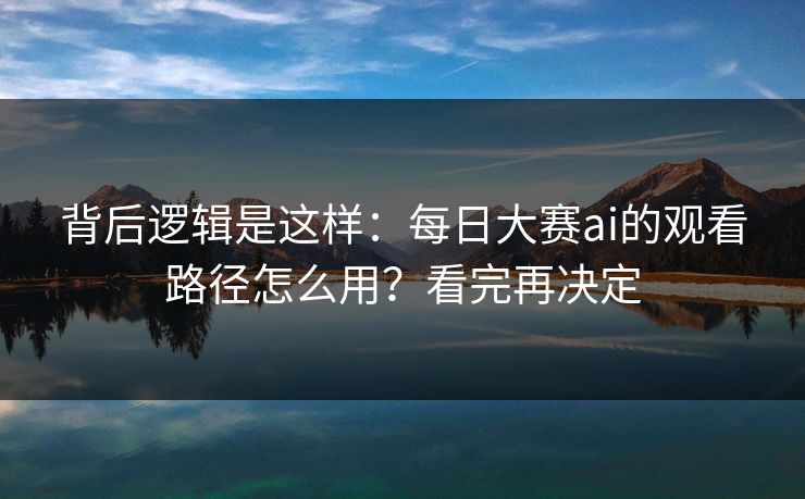 背后逻辑是这样:每日大赛ai的观看路径怎么用?看完再决定 背后逻辑是这样:每日大赛ai的观看路径怎么用?看完再决定