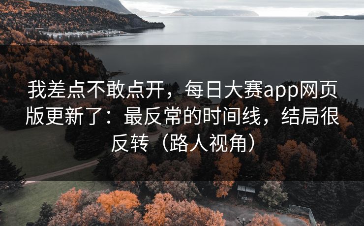 我差点不敢点开，每日大赛app网页版更新了：最反常的时间线，结局很反转（路人视角）