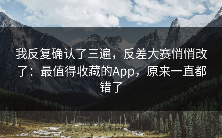 我反复确认了三遍,反差大赛悄悄改了:最值得收藏的App,原来一直都错了 我反复确认了三遍,反差大赛悄悄改了:最值得收藏的App,原来一直都错了