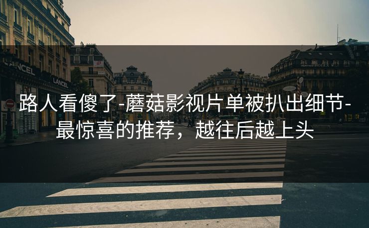 路人看傻了-蘑菇影视片单被扒出细节-最惊喜的推荐，越往后越上头