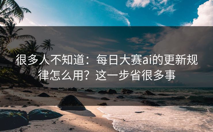 很多人不知道:每日大赛ai的更新规律怎么用?这一步省很多事 很多人不知道:每日大赛ai的更新规律怎么用?这一步省很多事