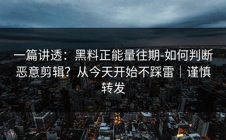 一篇讲透：黑料正能量往期-如何判断恶意剪辑？从今天开始不踩雷｜谨慎转发