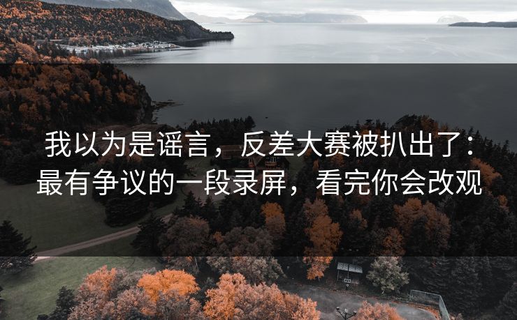 我以为是谣言,反差大赛被扒出了:最有争议的一段录屏,看完你会改观 我以为是谣言,反差大赛被扒出了:最有争议的一段录屏,看完你会改观