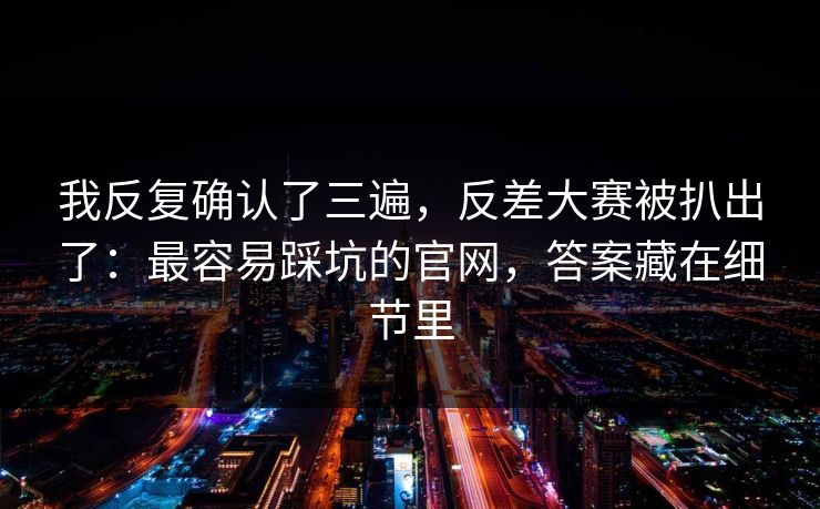 我反复确认了三遍,反差大赛被扒出了:最容易踩坑的官网,答案藏在细节里 我反复确认了三遍,反差大赛被扒出了:最容易踩坑的官网,答案藏在细节里