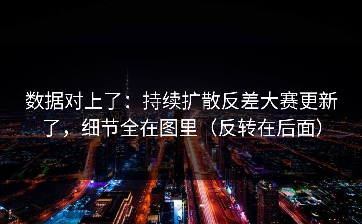 数据对上了:持续扩散反差大赛更新了,细节全在图里(反转在后面) 数据对上了:持续扩散反差大赛更新了,细节全在图里(反转在后面)