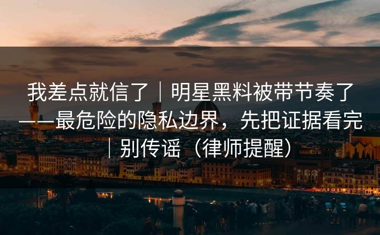 我差点就信了|明星黑料被带节奏了——最危险的隐私边界,先把证据看完|别传谣(律师提醒) 我差点就信了|明星黑料被带节奏了——最危险的隐私边界,先把证据看完|别传谣(律师提醒)
