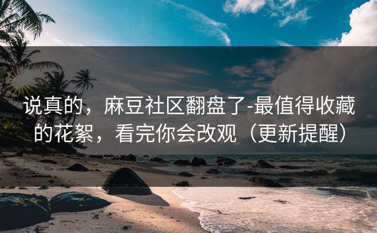 说真的,麻豆社区翻盘了-最值得收藏的花絮,看完你会改观(更新提醒) 说真的,麻豆社区翻盘了-最值得收藏的花絮,看完你会改观(更新提醒)