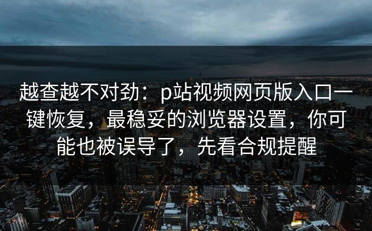 越查越不对劲:p站视频网页版入口一键恢复,最稳妥的浏览器设置,你可能也被误导了,先看合规提醒 越查越不对劲:p站视频网页版入口一键恢复,最稳妥的浏览器设置,你可能也被误导了,先看合规提醒