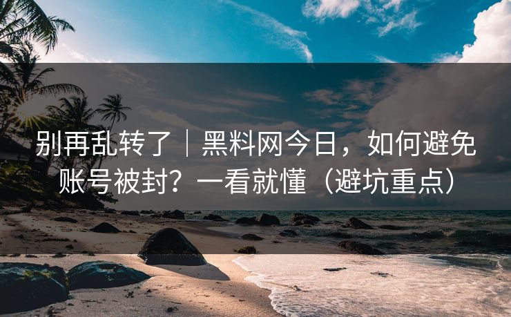 别再乱转了|黑料网今日,如何避免账号被封?一看就懂(避坑重点) 别再乱转了|黑料网今日,如何避免账号被封?一看就懂(避坑重点)