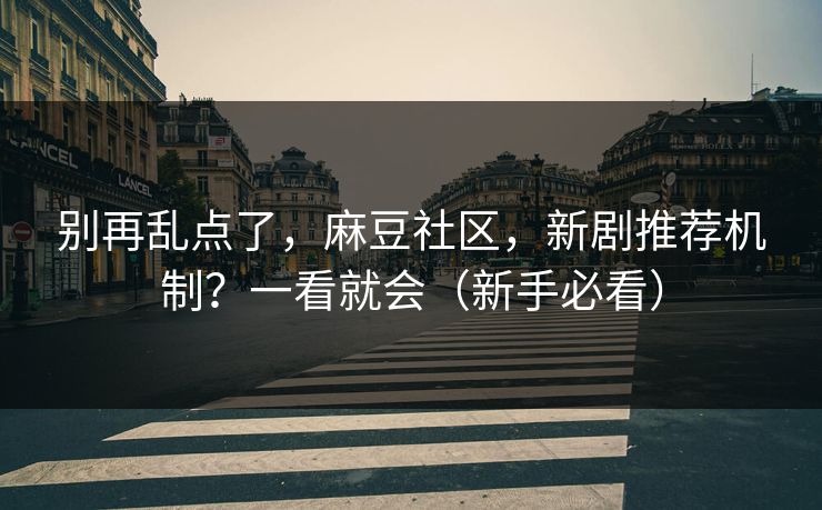 别再乱点了,麻豆社区,新剧推荐机制?一看就会(新手必看) 别再乱点了,麻豆社区,新剧推荐机制?一看就会(新手必看)