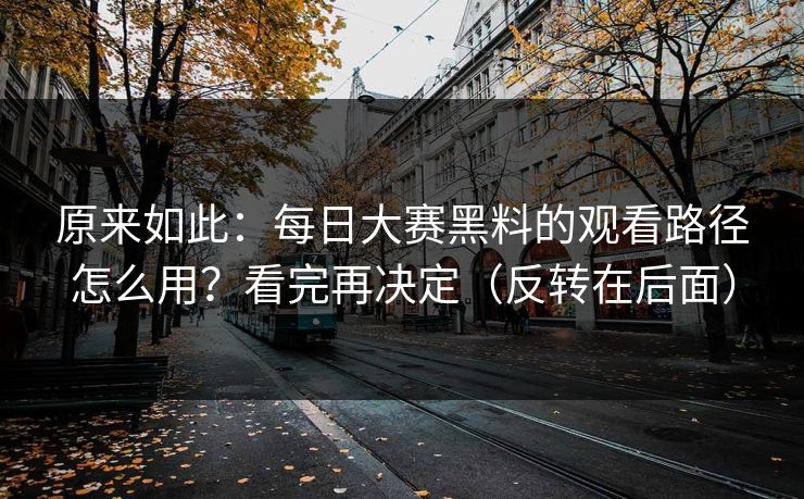 原来如此:每日大赛黑料的观看路径怎么用?看完再决定(反转在后面) 原来如此:每日大赛黑料的观看路径怎么用?看完再决定(反转在后面)