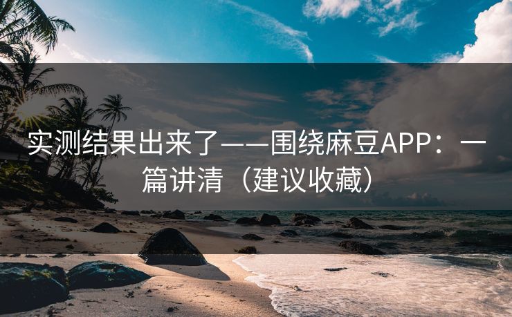 实测结果出来了——围绕麻豆APP:一篇讲清(建议收藏) 实测结果出来了——围绕麻豆APP:一篇讲清(建议收藏)