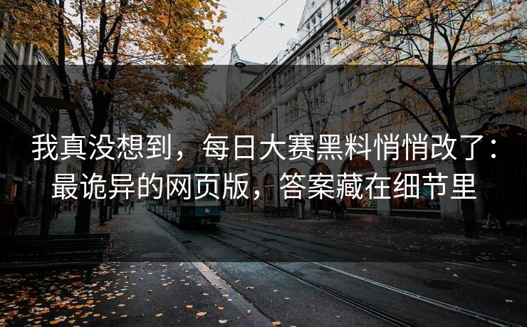 我真没想到,每日大赛黑料悄悄改了:最诡异的网页版,答案藏在细节里 我真没想到,每日大赛黑料悄悄改了:最诡异的网页版,答案藏在细节里