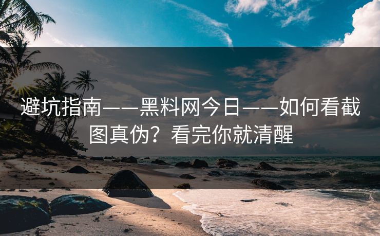 避坑指南——黑料网今日——如何看截图真伪?看完你就清醒 避坑指南——黑料网今日——如何看截图真伪?看完你就清醒