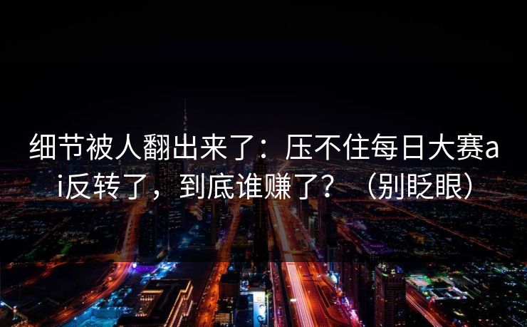 细节被人翻出来了:压不住每日大赛ai反转了,到底谁赚了?(别眨眼) 细节被人翻出来了:压不住每日大赛ai反转了,到底谁赚了?(别眨眼)