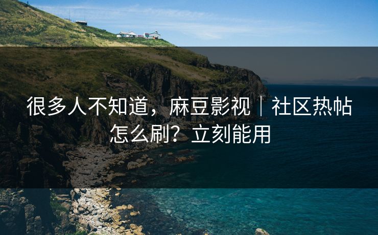 很多人不知道,麻豆影视|社区热帖怎么刷?立刻能用 很多人不知道,麻豆影视|社区热帖怎么刷?立刻能用