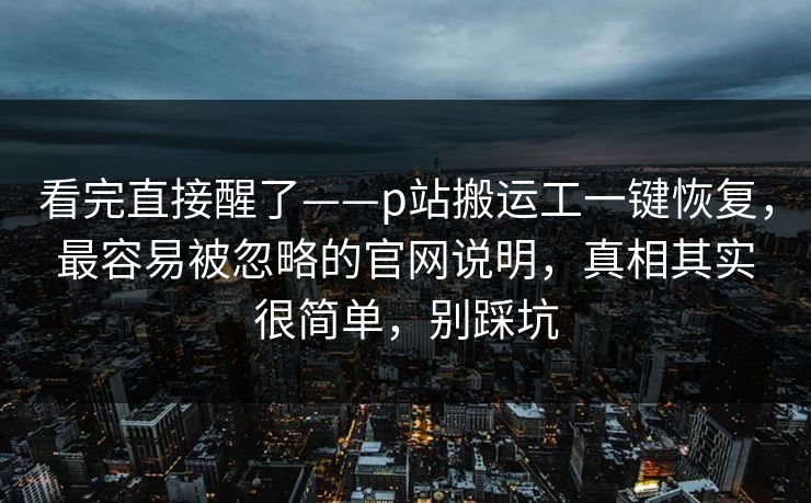 看完直接醒了——p站搬运工一键恢复,最容易被忽略的官网说明,真相其实很简单,别踩坑 看完直接醒了——p站搬运工一键恢复,最容易被忽略的官网说明,真相其实很简单,别踩坑
