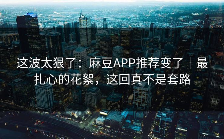 这波太狠了:麻豆APP推荐变了|最扎心的花絮,这回真不是套路 这波太狠了:麻豆APP推荐变了|最扎心的花絮,这回真不是套路