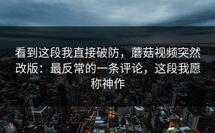 看到这段我直接破防,蘑菇视频突然改版:最反常的一条评论,这段我愿称神作 看到这段我直接破防,蘑菇视频突然改版:最反常的一条评论,这段我愿称神作