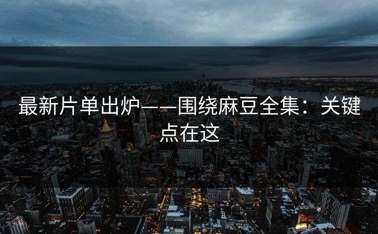 最新片单出炉——围绕麻豆全集:关键点在这 最新片单出炉——围绕麻豆全集:关键点在这